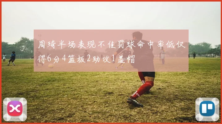 周琦半场表现不佳罚球命中率低仅得6分4篮板2助攻1盖帽
