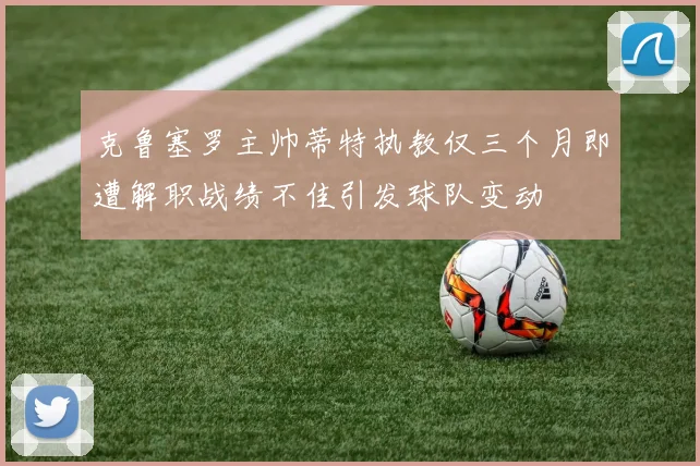 克鲁塞罗主帅蒂特执教仅三个月即遭解职战绩不佳引发球队变动