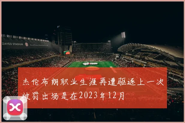 杰伦布朗职业生涯再遭驱逐上一次被罚出场是在2023年12月