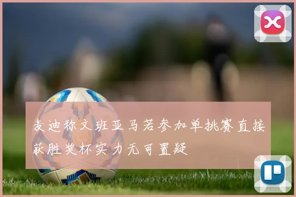 麦迪称文班亚马若参加单挑赛直接获胜奖杯实力无可置疑