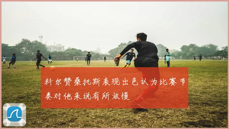 科尔赞桑托斯表现出色认为比赛节奏对他来说有所放慢