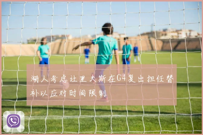 湖人考虑让里夫斯在G4复出担任替补以应对时间限制